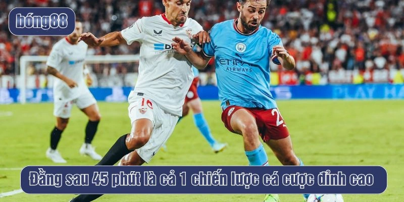 Đằng sau 45 phút là cả 1 chiến lược cá cược đỉnh cao