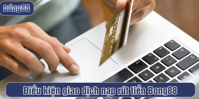 Điều kiện giao dịch nạp rút tiền Bong88